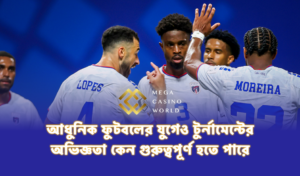 আধুনিক ফুটবলের যুগেও টুর্নামেন্টের অভিজ্ঞতা কেন গুরুত্বপূর্ণ হতে পারে